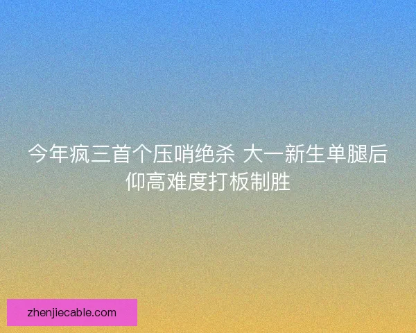 今年疯三首个压哨绝杀 大一新生单腿后仰高难度打板制胜
