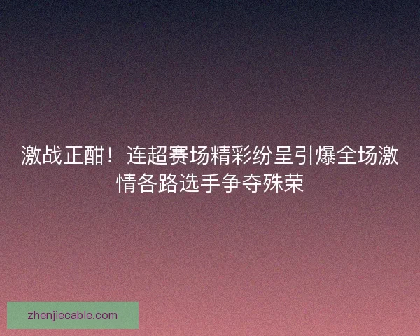 激战正酣！连超赛场精彩纷呈引爆全场激情各路选手争夺殊荣
