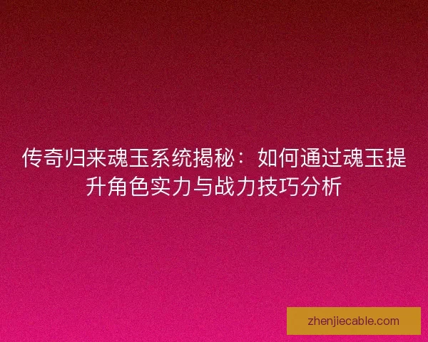 传奇归来魂玉系统揭秘：如何通过魂玉提升角色实力与战力技巧分析