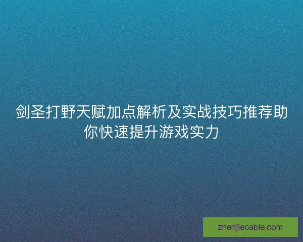 剑圣打野天赋加点解析及实战技巧推荐助你快速提升游戏实力