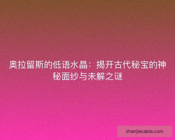 奥拉留斯的低语水晶：揭开古代秘宝的神秘面纱与未解之谜