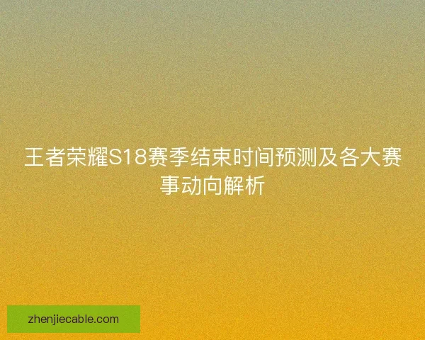 王者荣耀S18赛季结束时间预测及各大赛事动向解析
