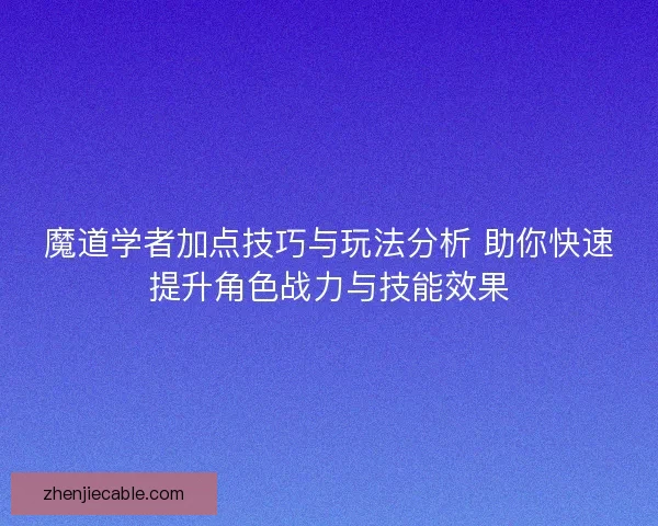 魔道学者加点技巧与玩法分析 助你快速提升角色战力与技能效果