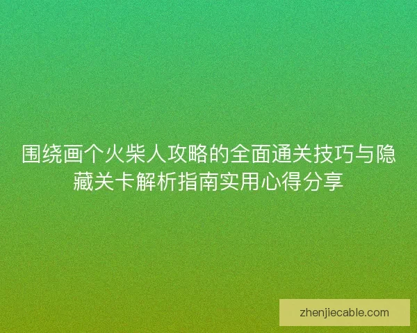 围绕画个火柴人攻略的全面通关技巧与隐藏关卡解析指南实用心得分享